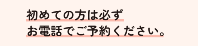 初めての方は必ずお電話でご予約ください。